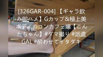 [326GAR-004] 【ギャラ飲み即ハメ】Gカップ&極上美ボディのコンカフェ嬢【こんたちゃん】#ダマ撮り #派遣GAL #酔わせてイタダキ