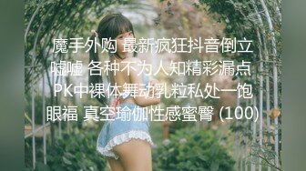 魔手外购 最新疯狂抖音倒立嘘嘘 各种不为人知精彩漏点 PK中裸体舞动乳粒私处一饱眼福 真空瑜伽性感蜜臀 (100)