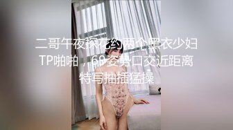 二哥午夜探花约两个黑衣少妇TP啪啪，69姿势口交近距离特写抽插猛操