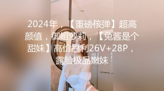 2024年，【重磅核弹】超高颜值，御姐萝莉，【兔酱是个甜妹】高价福利26V+28P，露脸极品嫩妹