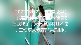 ⭐2022.02.12，【良家故事】，跟着大神学泡良，今晚等你把我吃了，大长腿身材还不错，主动求大佬安排操逼时间