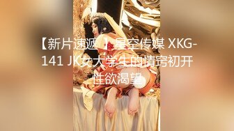 【新片速遞 】星空传媒 XKG-141 JK女大学生的情窍初开性欲渴望