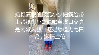 奶挺逼肥的极品小少妇露脸带上眼镜让小哥深喉草嘴口交真是刺激风骚，吃奶舔逼无毛白虎，激情上位