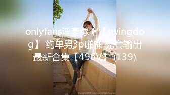 onlyfans淫妻绿帽【swingdog】 约单男3p啪啪 无套输出最新合集【496V】 (139)