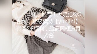 ⚫️⚫️强烈推荐！大奶肥臀S曲线，顶级模特【yunjini】订阅OF福利，脸逼同框道具紫薇