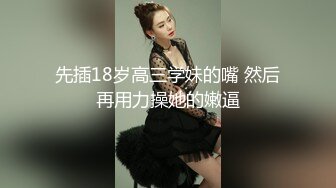 先插18岁高三学妹的嘴 然后再用力操她的嫩逼