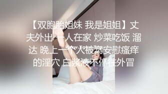 【双胞胎姐妹 我是姐姐】丈夫外出 一人在家 炒菜吃饭 溜达 晚上一个人被窝安慰瘙痒的淫穴 白浆液不停往外冒