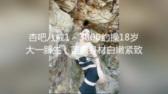 杏吧八戒1 - 3000约操18岁大一新生，苗条身材白嫩紧致