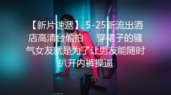 【新片速遞】 5-25新流出酒店高清台偷拍❤️穿裙子的骚气女友就是为了让男友能随时扒开内裤操逼