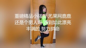 重磅精品小骚货 尤果网鹿鹿还是个男人吗 遇到如此漂亮丰满的 努力拼命