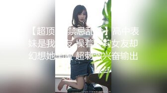 【超顶❤️禁忌乱伦】高中表妹是我女友 操着萝莉女友却幻想她闺蜜 超刺激兴奋输出