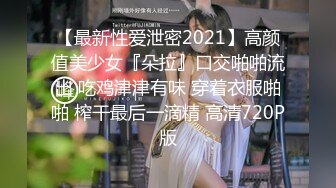 【最新性爱泄密2021】高颜值美少女『朵拉』口交啪啪流出 吃鸡津津有味 穿着衣服啪啪 榨干最后一滴精 高清720P版