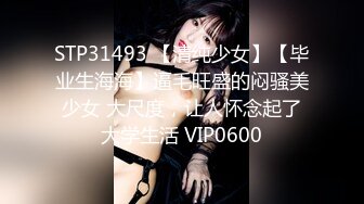 STP31493 【清纯少女】【毕业生海海】逼毛旺盛的闷骚美少女 大尺度，让人怀念起了大学生活 VIP0600