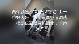 两个颜值不错的小姑娘加上一位好大哥，双头道具插逼诱惑，揉奶玩逼道具扩阴器，淫声荡语