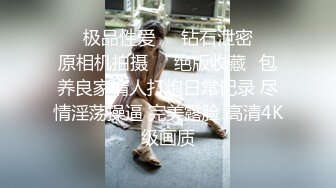 ❤️极品性爱❤️钻石泄密❤️原相机拍摄❤️绝版收藏✿包养良家情人打炮日常记录 尽情淫荡操逼 完美露脸 高清4K级画质