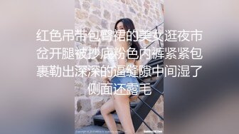 红色吊带包臀裙的美女逛夜市岔开腿被抄底粉色内裤紧紧包裹勒出深深的逼缝隙中间湿了侧面还露毛