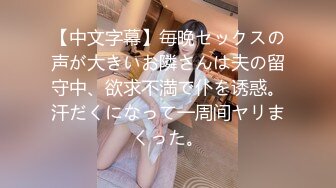 【中文字幕】毎晩セックスの声が大きいお隣さんは夫の留守中、欲求不満で仆を诱惑。汗だくになって一周间ヤリまくった。