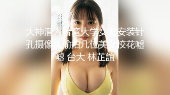 大神潜入台湾大学女厕安装针孔摄像头偷拍几位美女校花嘘嘘 台大 林芷誼