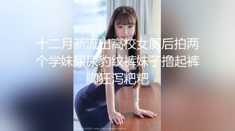 十二月新流出高校女厕后拍两个学妹尿尿豹纹裤妹子撸起裤脚狂泻粑粑