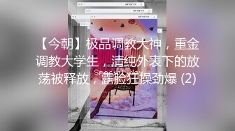 【今朝】极品调教大神，重金调教大学生，清纯外表下的放荡被释放，露脸狂操劲爆 (2)