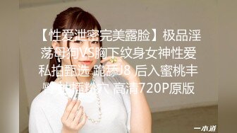 【性爱泄密完美露脸】极品淫荡母狗VS胸下纹身女神性爱私拍甄选 跪舔J8 后入蜜桃丰臀 抽插粉穴 高清720P原版