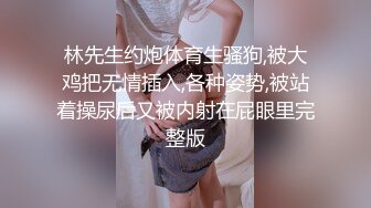 林先生约炮体育生骚狗,被大鸡把无情插入,各种姿势,被站着操尿后又被内射在屁眼里完整版