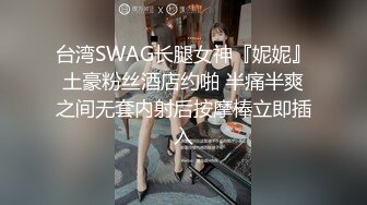 台湾SWAG长腿女神『妮妮』土豪粉丝酒店约啪 半痛半爽之间无套内射后按摩棒立即插入