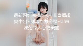  最新网红嫩模群交~非直播超爽中出~刺激给力撸爆~叫声淫荡令人心情美丽