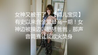 女神又被干了！【晴儿宝贝】有史以来含金量最高一期！女神边被操边叫肥猪爸爸，那声音简直让我欲火焚身