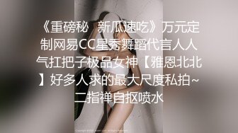 《重磅秘✿新瓜速吃》万元定制网易CC星秀舞蹈代言人人气扛把子极品女神【雅恩北北】好多人求的最大尺度私拍~二指禅自抠喷水