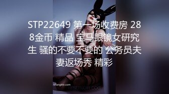 STP22649 第一场收费房 288金币 精品 宝马眼镜女研究生 骚的不要不要的 公务员夫妻返场秀 精彩