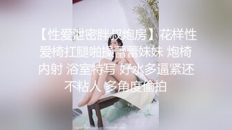 【性爱泄密胖叔炮房】花样性爱椅扛腿啪操蕾蕾妹妹 炮椅内射 浴室特写 好水多逼紧还不粘人 多角度偷拍