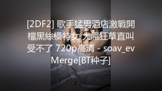 [2DF2] 歌手猛男酒店激戰開檔黑絲模特女 大屌狂草直叫受不了 720p高清 - soav_evMerge[BT种子]