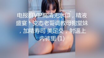 电报群VIP高清无水印，精液盛宴！变态老哥调教母狗堂妹，加精寿司 美足交，射逼上内裤里 (1)