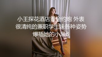 小王探花酒店重金约炮 外表很清纯的兼职学生妹各种姿势爆插她的小黑B