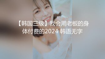 【韩国三级】我会用老板的身体付费的2024 韩语无字