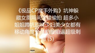 《极品CP魔手外购》坑神躲藏女厕隔间连续偸拍 超多小姐姐蹲坑韵味少妇美少女都有移动角度全景拍脸拍逼超级刺激 (5)