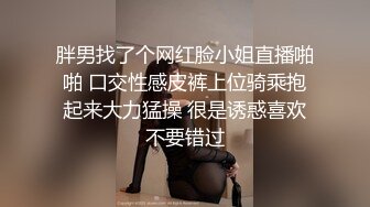 胖男找了个网红脸小姐直播啪啪 口交性感皮裤上位骑乘抱起来大力猛操 很是诱惑喜欢不要错过