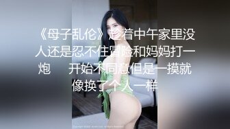 《母子乱伦》趁着中午家里没人还是忍不住冒险和妈妈打一炮❤️开始不同意但是一摸就像换了个人一样