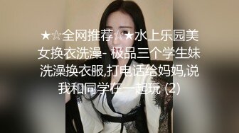 ★☆全网推荐☆★水上乐园美女换衣洗澡- 极品三个学生妹洗澡换衣服,打电话给妈妈,说我和同学在一起玩 (2)