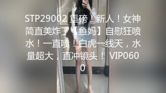 STP29002 重磅！新人！女神简直美炸了【鱼妈】自慰狂喷水！一直喷！白虎一线天，水量超大，直冲镜头！ VIP0600