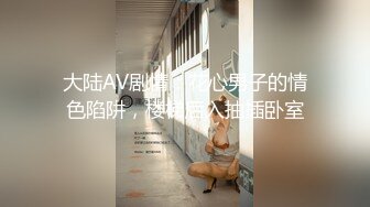 大陆AV剧情：花心男子的情色陷阱，楼梯后入抽插卧室