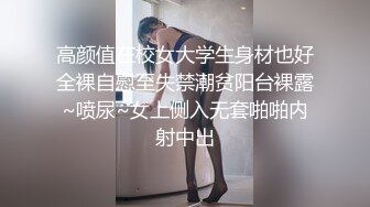 高颜值在校女大学生身材也好全裸自慰至失禁潮贫阳台裸露~喷尿~女上侧入无套啪啪内射中出