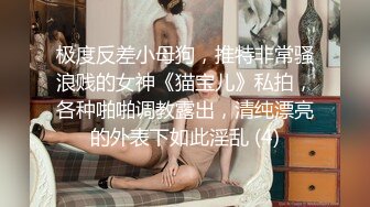 极度反差小母狗，推特非常骚浪贱的女神《猫宝儿》私拍，各种啪啪调教露出，清纯漂亮的外表下如此淫乱 (4)