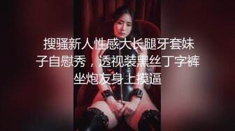  搜骚新人性感大长腿牙套妹子自慰秀，透视装黑丝丁字裤坐炮友身上摸逼