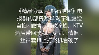 《精品分享❤️钻石泄密》电报群内部资源11对不雅露脸自拍~偸情、调教滴蜡、KTV酒后带回骚女、女同、情侣，丝袜套J8上打飞机看硬了