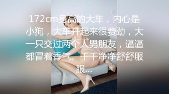 172cm身高的大车，内心是小狗，大车开起来很费劲，大一只交过两个人男朋友，逼逼都冒着香气。干干净净舒舒服服…