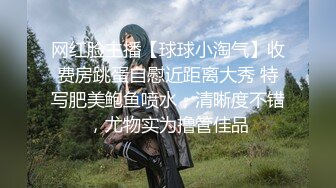 网红脸主播【球球小淘气】收费房跳蛋自慰近距离大秀 特写肥美鲍鱼喷水，清晰度不错，尤物实为撸管佳品