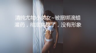 清纯尤物小美女~被捆绑滴蜡灌药，彻底爽疯了，没有形象了！