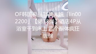 OF韩国极品TS美人妖「lin002200」【第38弹】酒店4P从浴室干到床上 四个酮体疯狂缠绵